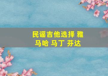 民谣吉他选择 雅马哈 马丁 芬达